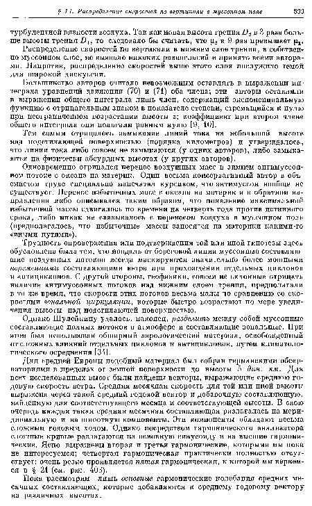 Для средней Европы подобный материал был собран германскими обсерваториями в пределах от земной поверхности до высоты 5 дин. км. Для всех исследованных высот были найдены векторы, выражающие среднюю годовую скорость ветра. Средняя месячная скорость для той или иной высоты выражена через такой средний годовой вектор и добавочную составляющую, найденную для соответствующего месяца и соответствующей высоты. В свою очередь каждая такая средняя месячная составляющая разлагалась на меридиональную и на широтную компоненты. Эти компоненты обладают весьма сложным годовым ходом. Однако посредством гармонического анализатора сложные кривые разлагаются на основную синусоиду и на высшие гармонические. Ясно выражены вторая и третья гармонические, которыми мы пока не интересуемся; четвертая гармоническая практически полностью отсутствует; очень резко проявляется пятая гармоническая, к которой мы вернемся в § 21 (см. рис. 403).