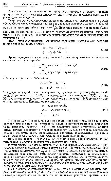 В этом случае, как легко видеть, о <С аЗ, ибо период сейш значительно превышает период обращения Земли вокруг ее оси. Но тогда на основании (250) приходится заключить, что а2 аг. Другими словами, в сложном движении, описанном уравнениями (249), основу движения составляет та слагающая, которой соответствуют первые члены в круглых скобках. Но нетрудно видеть, что эти первые члены описывают вращение против часовой стрелки, происходящее с угловой скоростью ах, значительно меньшей, чем угловая скорость вращения координатной системы со.