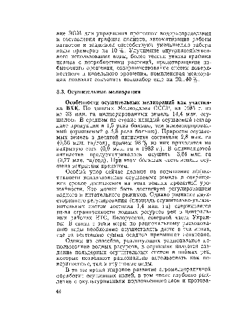 Особенности осушительных мелиораций как участника ВХК. По данным Минводхоза СССР, на 1983 г. из из 33 млн. га мелиорированных земель 14,4 млн. осушалось. В среднем по стране каждый осушаемый гектар дает продукции в 1,5 раза больше, чем немелиорирован-ный (орошаемый в 5,8 раза больше). Приросты осушаемых земель в десятой пятилетке составили 2,8 млн. га (0,56 млн. га/год), причем 98% из них приходится на закрытую сеть (0,9 млн. га в 1982 г.). В одиннадцатой пятилетке предусматривалось осушить 3,84 млн. га (0,77 млн. га/год). При этом большая часть земель осушена закрытым дренажем.