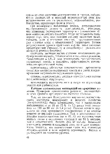 Так, по данным Белорусского научно-исследовательского института мелиорации и водного хозяйства (БелНИИМВХ) было установлено, что с увеличением заболоченности от 10 до 35 % (в 3,5 раза) сток снижается со 130 до 90 мм (в 1,4 раза). Однако влияние осушения на сток проявляется неоднозначно и во многом зависит от периода увлажнения. Так, в многоводные половодья повторяемостью раз в 10...15 лет максимальные модули стока с осушенных площадей на 50 % меньше, чем с естественного болота. Это не только позволяет уменьшить сечение проводящей сети, но и дает возможность полагать, что значительная часть вод половодья аккумулируется в зоне аэрации осушаемого болота и расходуется на создание урожая.