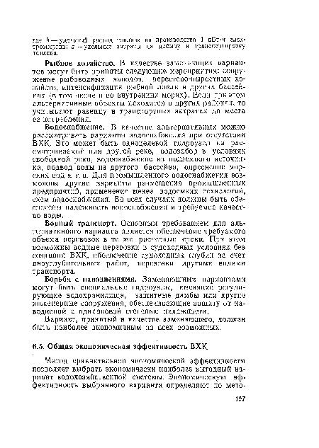 Водоснабжение. В качестве альтернативных можно рассматривать варианты водоснабжения при отсутствии ВХК- Это может быть одноцелевой гидроузел на рассматриваемой или другой реке, водозабор в условиях свободной реки, водоснабжение из подземного источника, подвод воды из другого бассейна, опреснение морских вод и т. п. Для промышленного водоснабжения возможны другие варианты размещения промышленных предприятий, применение менее водоемких технологий, схем водоснабжения. Во всех случаях должны быть обеспечены надежность водоснабжения и требуемое качество воды.