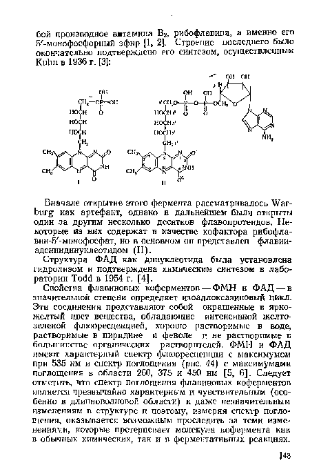 Свойства флавиновых коферментов — ФМН и ФАД — в значительной степени определяет изоаллоксазиновый цикл. Эти соединения представляют собой окрашенные в ярко-желтый цвет вещества, обладающие интенсивной желто-зеленой флюоресценцией, хорошо растворимые в воде, растворимые в пиридине и феноле и не растворимые в большинстве органических растворителей. ФМН и ФАД имеют характерный спектр флюоресценции с максимумом при 535 нм и спектр поглощения (рис. 44) с максимумами поглощения в области 260, 375 и 450 нм [5, 6]. Следует отметить, что спектр поглощения флавиновых коферментов является чрезвычайно характерным и чувствительным (особенно в длинноволновой области) к даже незначительным изменениям в структуре и поэтому, измеряя спектр поглощения, оказывается возможным проследить за теми изменениями, которые претерпевает молекула кофермента как в обычных химических, так и в ферментативных реакциях.