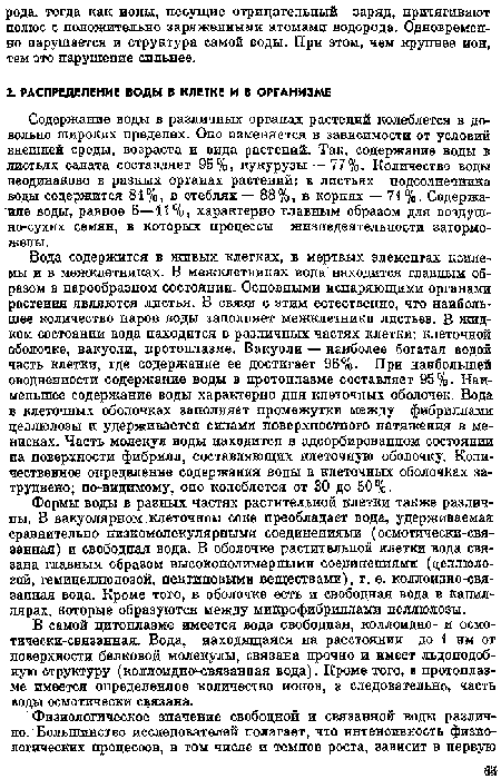 Вода содержится в живых клетках, в мертвых элементах ксилемы и в межклетниках. В межклетниках вода находится главным образом в парообразном состоянии. Основными испаряющими органами растения являются листья. В связи с этим естественно, что наибольшее количество паров воды заполняет межклетники листьев. В жидком состоянии вода находится в различных частях клетки: клеточной оболочке, вакуоли, протоплазме. Вакуоли — паиболее богатая водой часть клетки, где содержание ее достигает 96%. При наибольшей оводненности содеря;ание воды в протоплазме составляет 95%. Наименьшее содержание воды характерно для клеточных оболочек. Вода в клеточных оболочках заполняет промежутки между фибриллами целлюлозы и удерживается силами поверхностного натяжения в менисках. Часть молекул воды находится в адсорбированном состоянии на поверхности фибрилл, составляющих клеточную оболочку. Количественное определение содержания воды в клеточных оболочках затруднено; по-видимому, оно колеблется от 30 до 50%.