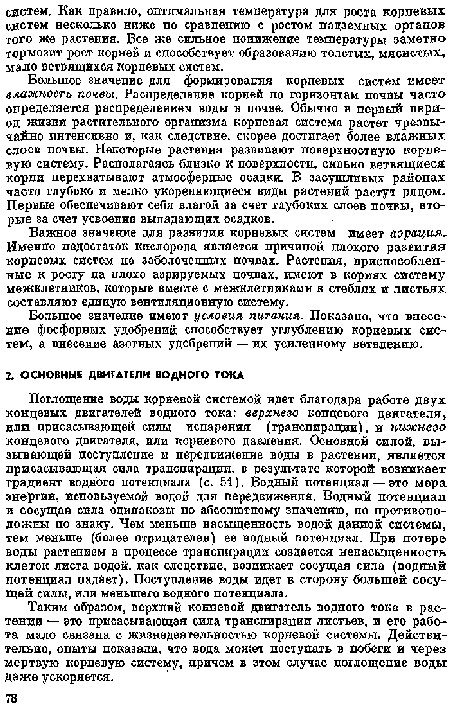 Поглощение воды корневой системой идет благодаря работе двух концевых двигателей водного тока: верхнего концевого двигателя, или присасывающей силы испарения (транспирации), и нижнего концевого двигателя, или корневого давления. Основной силой, вызывающей поступление и передвижение воды в растении, является присасывающая сила транспирации, в результате которой возникает градиент водного потенциала (с. 51). Водный потенциал — это мера энергии, используемой водой для передвижения. Водный потенциал и сосущая сила одинаковы по абсолютному значению, но противоположны по знаку. Чем меньше насыщенность водой данной системы, тем меньше (более отрицателен) ее водный потенциал. При потере воды растением в процессе транспирации создается ыенасыщенность клеток листа водой, как следствие, возиикает сосущая сила (водный потенциал надает). Поступление воды идет в сторону большей сосущей силы, или меньшего водного потенциала.