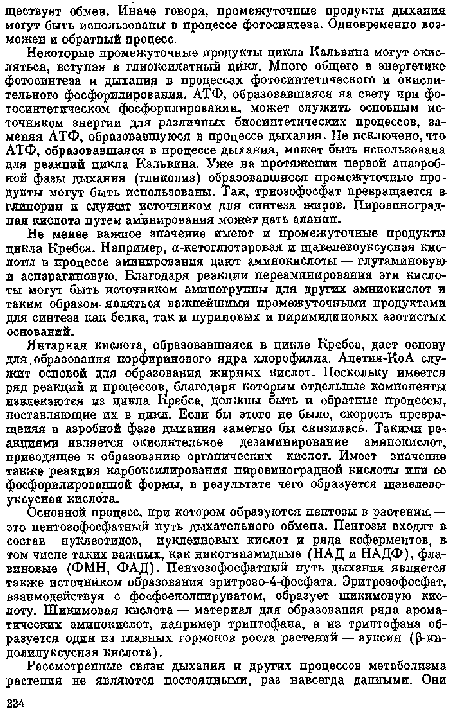 Некоторые промежуточные продукты цикла Кальвина могут окисляться, вступая в глиоксилатныы цикл. Много общего в энергетике фотосинтеза и дыхания в процессах фотосинтетнческого и окислительного фосфорилирования. АТФ, образовавшаяся на свету при фо-тосинтетическом фосфорилировании, может служить основным источником энергии для различных биосинтетических процессов, заменяя АТФ, образовавшуюся в процессе дыхания. Не исключено, что АТФ, образовавшаяся в процессе дыхания, может быть использована для реакций цикла Кальвина. Уже на протяжении первой анаэробной фазы дыхания (гликолиз) образовавшиеся промежуточные продукты могут быть использованы. Так, триозофосфат превращается в глицерин и служит источником для синтеза жиров, Пировиноград-ная кислота путем а минирования может дать аланин.