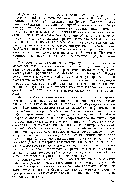 Отклонения, характеризующие структурные изменения хромосом под действием мутагенных факторов и состоящие в удвоении какого-либо сегмента в хромосоме, называются дупликацией; утрата фрагмента — нехваткой, или делецией. Кроме того, изменения хромосомной структуры могут происходить и вследствие инверсий, т. е. разрывов хромосом с последующим поворотом участков на 180°. Если разрывы возникают одновременно на двух близко расположенных негомологичных хромосомах, то возможен обмен участками между ними, т. е. транс-локация.