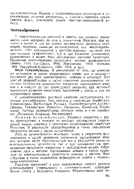 У покрытосеменных растений в семени, как правило, развивается один зародыш, но есть и исключения. Явление, при котором в одном и том же семени формируется несколько зародышей, получило название полиэмбриония, или многозароды-шевость. Оно наблюдается у покрытосеменных растений как при половом (амфимиксис), так и при бесполом (апомиксис) размножении и может быть обусловлено разными причинами. Изучением полиэмбрионии занимались многие исследователи (Вебер, 1940; Густафсон, 1946; Магешвари, 1954; Яковлев, 1958; Поддубная-Арнольди, 1964, 1976, и др.).