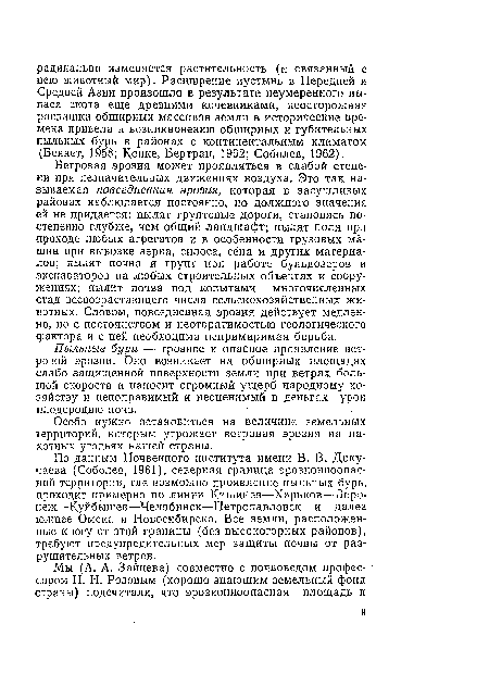 Ветровая эрозия может проявляться в слабой степени при незначительных движениях воздуха. Это так называемая повседневная эрозия, которая в засушливых районах наблюдается постоянно, но должного значения ей не придается: пылят грунтовые дороги, становясь постепенно глубже, чем общий ландшафт; пылят поля при проходе любых агрегатов и в особенности грузовых машин при вывозке зерна, силоса, сена и других материалов; пылят почва и грунт при работе бульдозеров и экскаваторов на любых строительных объектах и сооружениях; пылит почва под копытами многочисленных стад всевозрастающего числа сельскохозяйственных животных. Словом, повседневная эрозия действует медленно, но с постоянством и неотвратимостью геологического фактора и с ней необходима непримиримая борьба.