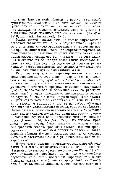 Ряд признаков должен характеризовать состояние эродированное™, то есть степени разрушения, причиненной (и причиняемой) эрозией. В определении этого состояния мы стремились использовать комковатость, уменьшение почвенного профиля, изменение содержания гумуса, гибель посевов. К опесчаненности мы рассчитывали подойти через определение механического состава до глубины 30 см, а выяснение роли карбонатов полагали установить также по аналитическим данным. Поэтому в Методике давались указания по отбору образцов .для анализов механического состава, гумуса, карбонатов. Самое главное, довольно подробно описывались внешние признаки искажения почвы под влиянием эрозии: выравнивание нанорельефа, косы навевания, мощность наносов ,и др. (Бабич, 1970; Зайцева, 1970). Эти внешние признаки влияния эрозии были описаны довольно хорошо для градаций слабой, средней и сильной степени эродированное™ потому, что нам пришлось видеть в Павлодарской области большие площади пашни, совершенно лишенной растительности и с различно искаженной поверхностью.