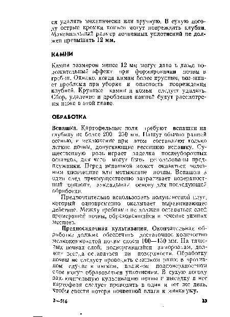 Вспашка. Картофельные поля требуют вспашки на глубину не более 200—250 мм. Пашут обычно ранней осенью, и исключение при этом составляют только легкие почвы, допускающие весеннюю вспашку. Существенную роль играет заделка послеуборочных остатков, для чего могут быть использованы предплужники. Перед вспашкой может оказаться полезным дискование или мотыжение почвы. Вспашка в один след преимущественно затрагивает поверхностный горизонт, закладывая основу для последующей обработки.