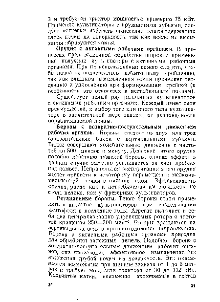 Бороны с возвратно-поступательным движением рабочих органов. Борона состоит из двух или трех горизонтальных балок с вертикальными зубьями. Балки совершают колебательные движения с частотой до 500 циклов в минуту. Действие этого орудия подобно действию тяжелой бороны, однако эффект в данном случае заметно усиливается за счет дробления комьев. Неправильная эксплуатация этого орудия может привести к некоторому перемещению мелкоиз-мельченной почвы в нижние слои. Эффективность орудия, равно как и потребляемая им мощность, не столь велика, как у фрезерных культиваторов.