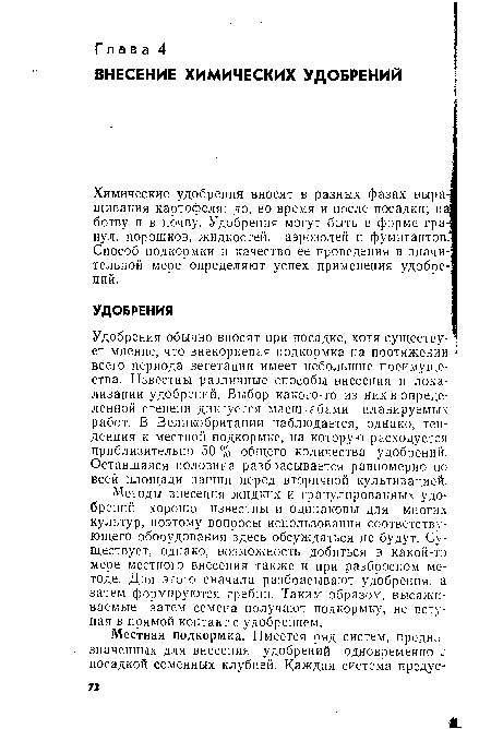 Удобрения обычно вносят при посадке, хотя существу-] ет мнение, что внекорневая подкормка на протяжении 5 всего периода вегетации имеет небольшие преимущества. Известны различные способы внесения и локализации удобрений. Выбор какого-то из них в определенной степени диктуется масштабами планируемых работ. В Великобритании наблюдается, однако, тенденция к местной подкормке, на которую расходуется приблизительно 50 % общего количества удобрений. Оставшаяся половина разбрасывается равномерно по всей площади пашни перед вторичной культивацией.