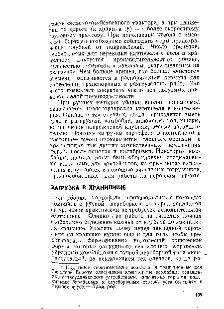 При ручных методах уборки вполне приемлемой оказывается транспортировка картофеля в контейнерах. Однако в тех случаях, когда приходится иметь дело с разгрузкой комбайна, наполнить контейнеры, не причинив повреждений клубням, весьма затруднительно. Поэтому загрузка картофеля в контейнеры в настоящее время производится главным образом в хранилищах или других хозяйственных помещениях фермы после осмотра и калибровки. Некоторые комбайны, правда, могут быть оборудованы специальными тележками для контейнеров, которые после наполнения сгружаются с помощью вильчатых погрузчиков, приспособленных для работы на неровном грунте.