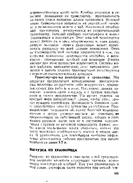 Транспортировка контейнеров в хранилище. Эта операция предполагает использование промышленных вилочных погрузчиков либо погрузчиков, предназначенных для работы в поле. Последние, правда, занимают значительную площадь и с трудом маневрируют в малом пространстве. Им нужен участок по крайней мере пятиметровой длины, чтобы стать против нужного контейнера. Возможность бокового сдвига способствует плотной установке контейнеров. Промышленные погрузчики обладают большей маневренностью и могут разворачиваться на участках, не превышающих их собственной длины, однако в силу малого размера колес они не в состоянии передвигаться с грузом по неровной поверхности. Важно, чтобы мачта подъемника могла убираться, потому что часто возникает необходимость въезда в низкие две-Ри. В хранилищах для контейнеров наиболее эффективно используется рабочее пространство при высоте Штабеля не менее 8,5 м.