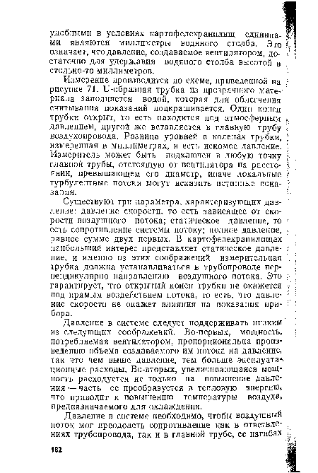 Измерение производится по схеме, приведенной на рисунке 71. И-образная трубка из прозрачного материала заполняется водой, которая для облегчения считывания показаний подкрашивается. Один конец трубки открыт, то есть находится под атмосферным давлением, другой же вставляется в главную трубу воздухопровода. Разница уровней в коленах трубки, измеренная в миллиметрах, и есть искомое давление. Измеритель может быть подключен в любую точку главной трубы, отстоящую от вентилятора на расстоянии, превышающем его диаметр, иначе локальные турбулентные потоки могут исказить истинные показания.