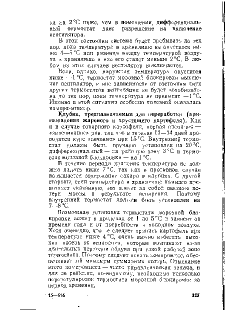 Возможная установка термостата морозной блокировки лежит в пределах от 1 до 5 °С и зависит от времени года и от потребности в холодном воздухе. Хотя очевидно, что не следует хранить картофель при температуре ниже 4 °С, очень важно избегать высоких потерь от испарения, которые возникают из-за длительных периодов обдува при узкой рабочей зоне термостата. Поэтому следует искать компромисс, обеспечивающий минимум суммарных потерь. Отыскание этого компромисса — чисто управленческая задача, и для ее решения, по-видимому, необходимо несколько перерегулировок термостата морозной блокировки за период хранения.