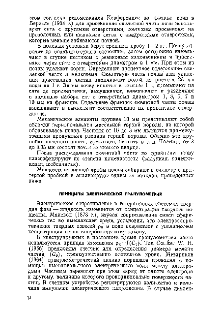 В полевых условиях берут среднюю пробу 1—2 кг. Почву доводят до воздушно-сухого состояния, затем осторожно измельчают в ступке пестиком с резиновым наконечником и просеивают через сито с отверстиями диаметром в 1 мм. При этом из почвы удаляют корни. Определяют процентное содержание скелетной части и мелкозема. Скелетную часть почвы для удаления приставших частиц замачивают водой из расчета 25 мл воды на 1 г. Затем почву кипятят в течение 1 ч, промывают на сите до просветления, высушивают, взвешивают и разделяют с помощью набора сит с отверстиями диаметром 1, 3, 5, 7 и 10 мм на фракции. Отдельные фракции скелетной части почвы взвешивают и вычисляют соответственно их процентное содержание.