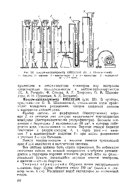 Прибор состоит из фарфоровых (бюхнеровских) воронок 2, на сетчатое дно которых накладывают тонкопористые мембраны (бактериологические ультрафильтры). Воронки соединены с бюретками 1 вместимостью 50 см3, в которые собирается вода, отсасываемая из почвы. Верхние отводы бюретки соединены с вакуум-сосудом 3, а через него — с насосом 7 и манометрами: водяным 5 — при малом разрежении и ртутным 4 — при большом.