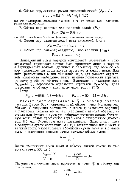 Приведенный выше порядок вычислений агрегатной и меж-агрегатной порозности может быть применим лишь к хорошо оструктуренным почвам (целинам и залежам), где весь объем пор приходится на поры внутри агрегатов и между ними. Для почв, распыленных в той или иной мере, для расчета агрегатной порозности необходимо знать, помимо порозности агрегата, их долю в общем объеме почвы. Например, в пахотном слое Робщ=60%; порозность отдельных агрегатов Ра = 55%; доля агрегатов по объему к пахотному слою равна 80 %.