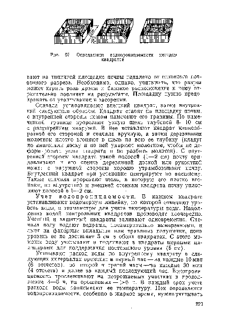 Сначала устанавливают внешний квадрат, затем внутренний следующим образом. Квадрат ставят на площадку почвы, с внутренней стороны ножом намечают его границы. По намеченной границе прорезают узкую щель глубиной 8—10 см с расширением кнаружи. В иее вставляют квадрат клинообразной его стороной и сначала вручную, а затем деревянным молотком плотно вгоняют в щель на всю ее глубину (кладут по диагонали доску и по ней ударяют молотком, чтобы не деформировать углы квадрата и не разбить молоток). С внутренней стороны квадрата узкой полосой (1—2 см) почву придавливают к его стейке деревянной доской или рукояткой ножа; с наружной стороны хорошо утрамбовывают почву. Внутренний квадрат при установке центрируют по внешнему. Также сначала прорезают щель, в которую его плотно вгоняют, по внутренней и внешней стенкам квадрата почву уплотняют полосой в I—2 см.