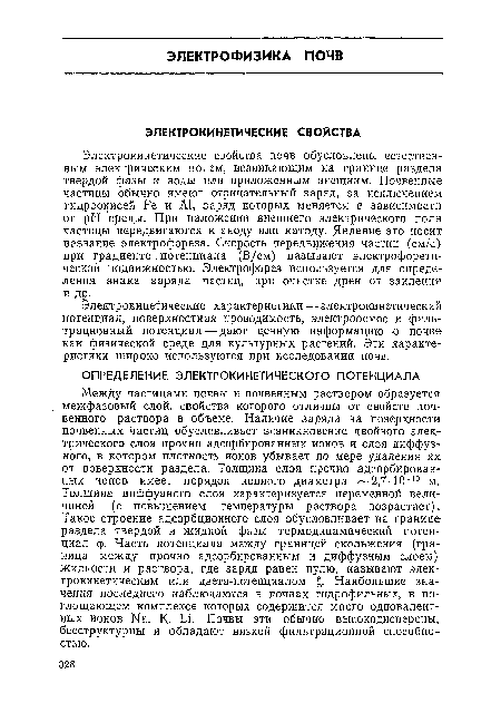 Электрокинетические свойства почв обусловлены естественным электрическим полем, возникающим на границе раздела твердой фазы и воды или приложенным внешним. Почвенные частицы обычно имеют отрицательный заряд, за исключением гидроокисей Ре и А1, заряд которых меняется в зависимости от pH среды. При наложении внешнего электрического поля частицы передвигаются к аноду или катоду. Явление это носит название электрофореза. Скорость передвижения частиц (см/с) при градиенте потенциала (В/см) называют электрофоретической подвижностью. Электрофорез используется для определения знака заряда частиц, при очистке дрен от заиления и др.