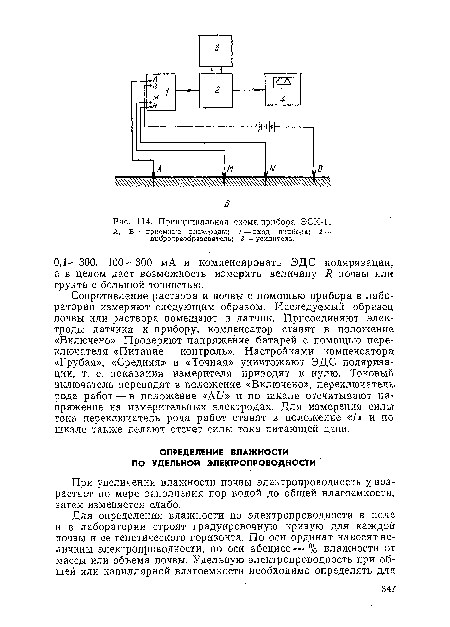 Сопротивление раствора и почвы с помощью прибора в лаборатории измеряют следующим образом. Исследуемый образец почвы или раствора помещают в датчик. Присоединяют электроды датчика к прибору, компенсатор ставят в положение «Включено». Проверяют напряжение батарей с помощью переключателя «Питание — контроль». Настройками компенсатора «Грубая», «Средняя» и «Точная» уничтожают ЭДС поляризации, т. е. показания измерителя приводят к нулю. Токовый включатель переводят в положение «Включено», переключатель, рода работ — в положение «Д£7» и по шкале отсчитывают напряжение на измерительных электродах. Для измерения силы тока переключатель рода работ ставят в положение «/» и по-шкале также делают отсчет силы тока питающей цепи.