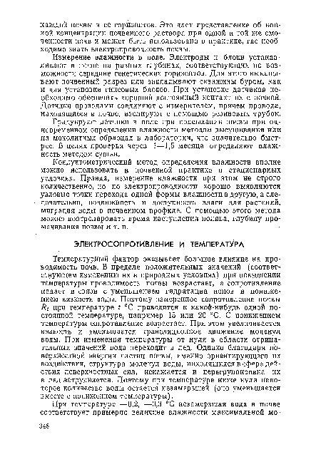 Измерение влажности в поле. Электроды и блоки устанавливают в почве на разных глубинах, соответствующих по возможности середине генетических горизонтов. Для этого выкапывают почвенный разрез или закладывают скважины буром, как и для установки гипсовых блоков. При установке датчиков необходимо обеспечить хороший постоянный контакт их с почвой. Датчики проводами соединяют с измерителем, причем провода, находящиеся в почве, изолируют с помощью резиновых трубок.