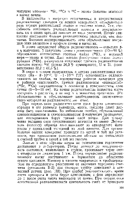 В связи с низким содержанием в почвах радиоактивных изотопов (Иа — 8-10-11, и—1 ■ 10 4 Г/Г) естественная радиоактивность их слабая, за исключением районов залегания руд и районов «выпадений», причем радиоизотопы «выпадений» (а°3г, 137Сз) сосредоточены в основном в поверхностном слое почвы (0—5—10 см). Из почвы радиоактивные вещества могут поступать в растения, а из них и в животные организмы. Это обстоятельство и обусловливает необходимость систематического контроля за радиоактивностью почвы.