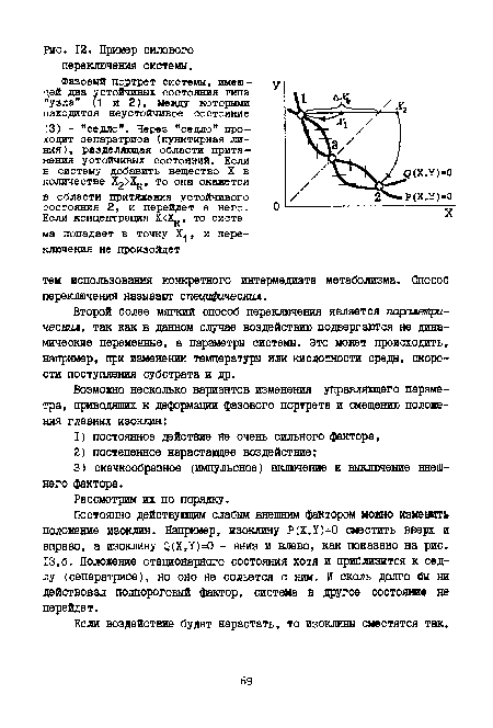 Постоянно действующим слабым внешним фактором можно изменить положение изоклин. Например, изоклину Р(Х,У)=0 сместить вверх и вправо, а изоклину 0(X,У)=0 - вниз и влево, как показано на рис. 13,6. Положение стационарного состояния хотя и приблизится к седлу (сепаратрисе), но оно не сольется с ним. И сколь долго бы ни действовал подпороговый фактор, система в другое состоят не перейдет.