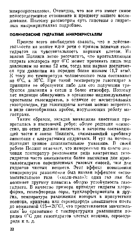 Прежде всего необходимо сказать, что в действительности не может идти речи о прямом влиянии газо-гидратов на чувствительность нервных клеток. Из закона Полинга легко рассчитать, что кристаллизация гидрата кислорода при 0°С может протекать лишь под давлением не ниже 12 атм, тогда как наркоз достигается при давлении на порядок более низком (1,7 атм). К тому же температура человеческого тела составляет не 0°С, а 36°С. При такой температуре газогидрат в принципе не образуется либо для его получения требуются давления в сотни и более атмосфер. Поэтому нет надежды обнаружить в организме индивидуальные кристаллы газогидратов, в отличие от магистральных газопроводов, где газогидраты метана можно встретить в виде снегообразных пробок, нарушающих работу магистрали.