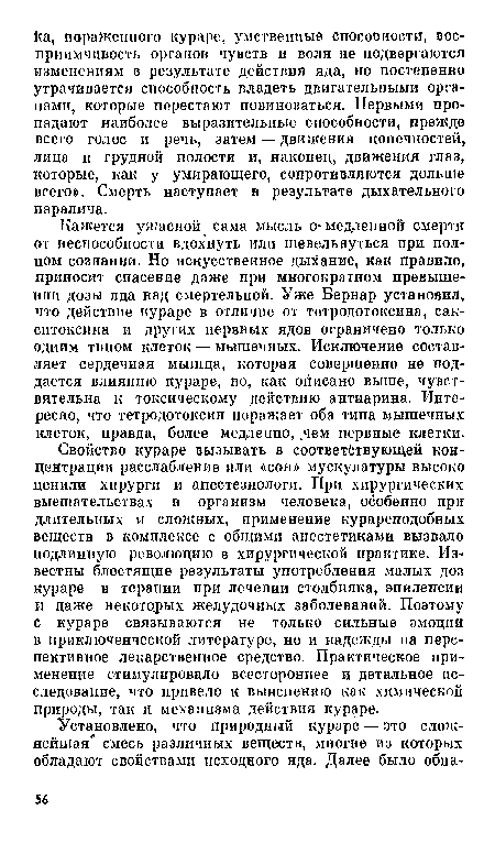 Свойство кураре вызывать в соответствующей концентрации расслабление или «сон» мускулатуры высоко ценили хирурги и апестезиологи. При хирургических вмешательствах в организм человека, особенно при длительных и сложных, применение курареподобных веществ в комплексе с общими анестетиками вызвало подлинную революцию в хирургической практике. Известны блестящие результаты употребления малых доз кураре в терапии при лечении столбняка, эпилепсии и даже некоторых желудочных заболеваний. Поэтому с кураре связываются не только сильные эмоции в приключенческой литературе, но и надежды на перспективное лекарственное средство. Практическое применение стимулировало всестороннее и детальное исследование, что привело к выяснению как химической природы, так и механизма действия кураре.