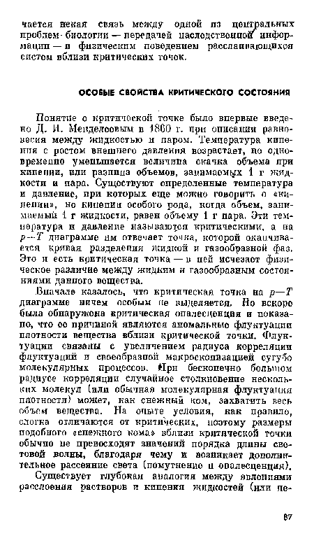 Понятие о критической точке было впервые введено Д. И. Менделеевым в 1860 г. при описании равновесия между жидкостью и паром. Температура кипения с ростом внешнего давления возрастает, но одновременно уменьшается величина скачка объема при кипе пии, или разница объемов, занимаемых 1 г жидкости и пара. Существуют определенные температура и давление, при которых еще можно говорить о «кипении», но кипении особого рода, когда объем, занимаемый 1 г жидкости, равен объему 1 г пара. Эти температура и давление называются критическими, а на р—Т диаграмме им отвечает точка, которой оканчивается кривая разделения жидкой и газообразной фаз. Это и есть критическая точка — в ней исчезает физическое различие между жидким и газообразным состояниями данного вещества.