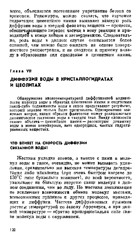 Жесткая укладка атомов, а вместе с ними и молекул воды в гипсе, очевидно, не может вызывать удивления, сравнительно же высокие температуры дегидратации либо плавления (при очень быстром нагреве до 130°С гипс буквально вскипает), по ?сей вероятности, указывают на большую энергию связи молекул в дап-ном соединении, чем во льду. Но жесткая локализация не исключает возможности обмена молекул местами, всевозможных прыжков и других процессов, приводящих к диффузии. Частота диффузионных прыжков растет<с температурой по закону Аррениуса, а при данной температуре — обратно пропорциональна силе связи молекул воды с окружением.