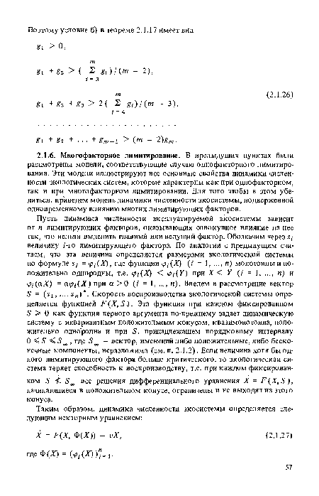 Пусть динамика численности эксплуатируемой экосистемы зависит от п лимитирующих факторов, оказывающих совокупное влияние на нее так, что нельзя выделить главный или ведущий фактор. Обозначим через х,-величину г-го лимитирующего фактора. По аналогии с предыдущим считаем, что эта величина определяется размерами экологической системы по формуле х,- = у;(Х), где функции ц>;(Х) (г = 1, ..., п) монотонны и положительно однородны, т.е. Ц>;(Х) < у,-(У) при X < У (г = 1, ..., п) и 1р,-(аХ) = ац> (Х) при а > 0 (г = 1, ..., и). Введем в рассмотрение вектор 5 = (х!, ..., х„) . Скорость воспроизводства экологической системы определяется функцией /7(ЛГ, £). Эта функция при каждом фиксированном 5 > 0 как функция первого аргумента по-прежнему задает динамическую систему с инвариантным положительным конусом, квазимонотонна, положительно однородна и при 5, принадлежащем порядковому интервалу О < 5 < 5 , где 5 — вектор, имеющий либо положительные, либо бесконечные компоненты, неразложима (см. п. 2.1.2). Если величина хотя бы одного лимитирующего фактора больше критического, то экологическая система теряет способность к воспроизводству, т.е. при каждом фиксированном 5 все решения дифференциального уравнения X = /7(ЛГ, 5), начинающиеся в положительном конусе, ограничены и не выходят из этого конуса.