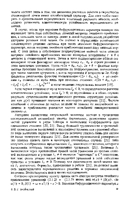 Алгоритм вычисления ляпуновской величины состоит в проведении последовательной нелинейной замены переменных, разложении правых частей уравнения в ряды Тейлора и вычислении коэффициентов при одинаковых степенях [20, 21]. Ввиду большой трудоемкости и чрезвычайной громоздкости вычислений к настоящему времени для уравнений общего вида вычислить первую ляпуновскую величину удалось лишь для систем не выше четвертого порядка [21]. Для систем произвольной размерности это удалось сделать лишь в некоторых специальных случаях [21] либо получить алгебраическое представление /1, зависящее от величин, алгоритм вычисления которых также чрезвычайно трудоемок [21]. Величина ¡1 вычисляется через производные правой части уравнения до третьих степеней включительно и условие =£0 является ’’типичным” в С3-топологии, так как сколь угодно малые возмущения уравнений в этой топологии приводят к условию /1 0. Поэтому для практических целей знания знака /! достаточно. Формулы, приведенные в работе [21], позволяют выписать характеристики периодического решения в терминах ляпуновской величины. Воспользуемся ими в наших исследованиях.