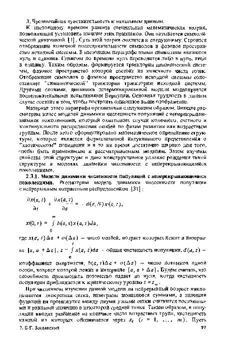 К настоящему времени развита специальная математическая теория, позволяющая установить наличие этих признаков. Она называется символической динамикой [ 1]. Суть этой теории сводится к следующему. Строится отображение конечной последовательности символов в фазовое пространство исходной системы. В настоящем параграфе этими символами являются нуль и единица. Сдвигом по времени нуль переводится либо в нуль, либо в единицу. Таким образом, формируется траектория динамической системы, фазовое пространство которой состоит из конечного числа точек. Отображение символов в фазовое пространство исходной системы сопоставляет ’’символической” траектории траекторию исходной системы. Другими словами, динамика детерминированной модели моделируется последовательными испытаниями Бернулли. Основная трудность в данном случае состоит в том, чтобы построить описанное выше отображение.