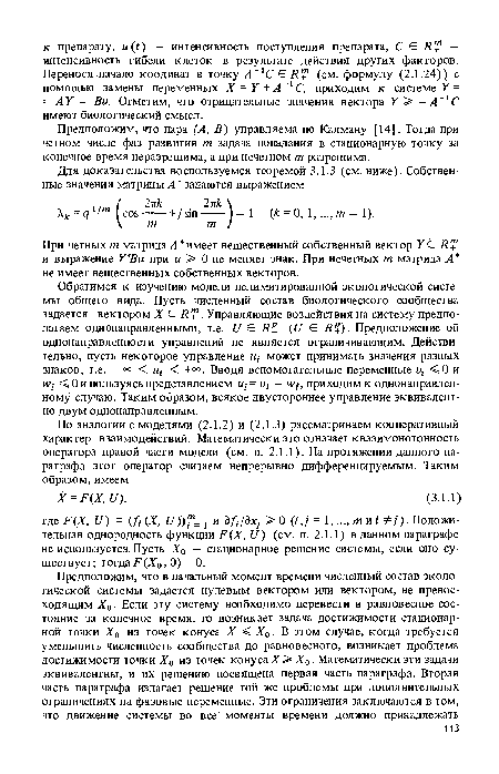 Обратимся к изучению модели нелимитированной экологической системы общего вида. Пусть численный состав биологического сообщества задается вектором X Е Я™. Управляющие воздействия на систему предполагаем однонаправленными, т.е. I/ е (I/ е ./??). Предположение об однонаправленности управлений не является ограничивающим. Действительно, пусть некоторое управление м,- может принимать значения разных знаков, т.е. — °° < щ < +°°. Вводя вспомогательные переменные и,- <0 и и>; <0 и пользуясь представлением м,-= и,- - и’,-, приходим к однонаправленному случаю. Таким образом, всякое двустороннее управление эквивалентно двум однонаправленным.