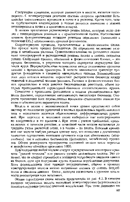 Модель в целом с математической точки зрения представляет собой систему из нескольких уравнений в частных производных параболического типа и нескольких десятков обыкновенных дифференциальных уравнений. При переходе к численной схеме выбирается шаг интегрирования по координате х и по времени /. При этом с учетом требований, предъявляемых к точности решения, в почвенной части модели выделяется до тридцати узлов расчетной сетки, а в посеве — до десяти. Базовый временной шаг модели выбран равным одному часу, что позволяет с достаточной точностью осуществить имитацию суточного хода как абиотических (энергообмен) , так и основных биотических (фотосинтез, метаболизм) процессов. Общая размерность пространства состояний модели после перехода к дискретному описанию превышает 1000.