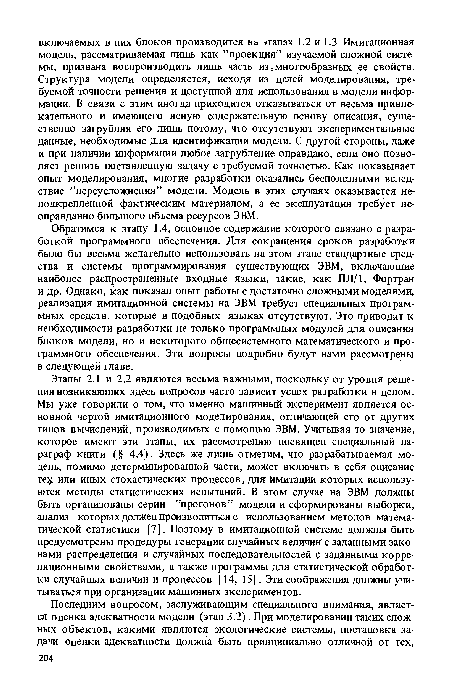 Обратимся к этапу 1.4, основное содержание которого связано с разработкой программного обеспечения. Для сокращения сроков разработки было бы весьма желательно использовать на этом этапе стандартные средства и системы программирования существующих ЭВМ, включающие наиболее распространенные входные языки, такие, как ПЛ/1, Фортран и др. Однако, как показал опыт работы с достаточно сложными моделями, реализация имитационной системы на ЭВМ требует специальных программных средств, которые в подобных языках отсутствуют. Это приводит к необходимости разработки не только программных модулей для описания блоков модели, но и некоторого общесистемного математического и программного обеспечения. Эти вопросы подробно будут нами рассмотрены в следующей главе.