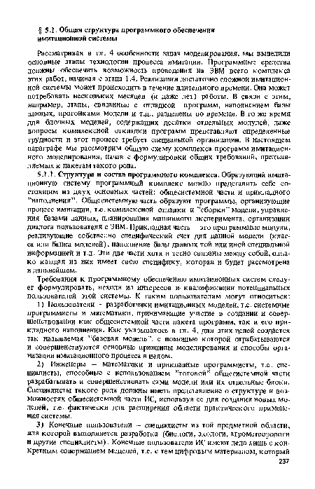 Рассматривая в гл. 4 особенности задач моделирования, мы выделили основные этапы технологии процесса имитации. Программные средства должны обеспечить возможность проведения на ЭВМ всего комплекса этих работ, начиная с этапа 1.4. Реализация достаточно сложной имитационной системы может происходить в течение длительного времени. Она может потребовать нескольких месяцев (и даже лет) работы. В связи с этим, например, этапы, связанные с отладкой программ, наполнением базы данных, прогонками модели и т.д., разделены во времени. В то же время для блочных моделей, содержащих десятки отдельных модулей, даже вопросы комплексной откладки программ представляют определенные трудности и этот процесс требует специальной организации. В настоящем параграфе мы рассмотрим общую схему комплекса программ имитационного моделирования, начав с формулировки общих требований, предъявляемых к пакетам такого рода.