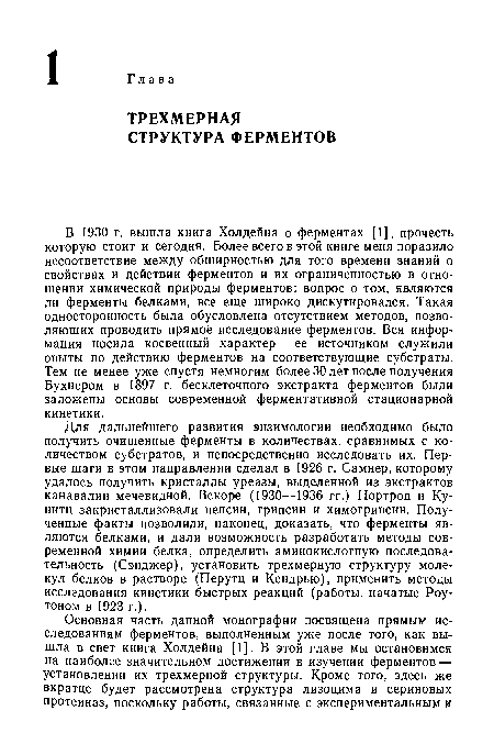 В 1930 г. вышла книга Холдейна о ферментах [1], прочесть которую стоит и сегодня. Более всего в этой книге меня поразило несоответствие между обширностью для того времени знаний о свойствах и действии ферментов и их ограниченностью в отношении химической природы ферментов: вопрос о том, являются ли ферменты белками, все еще широко дискутировался. Такая односторонность была обусловлена отсутствием методов, позволяющих проводить прямое исследование ферментов. Вся информация носила косвенный характер — ее источником служили опыты по действию ферментов на соответствующие субстраты. Тем не менее уже спустя немногим более 30 лет после получения Бухнером в 1897 г. бесклеточного экстракта ферментов были заложены основы современной ферментативной стационарной кинетики.