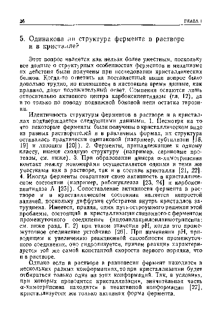 Этот вопрос является как нельзя более уместным, поскольку все данные о структурных особенностях ферментов и механизме их действия были получены при исследовании кристаллических белков. Когда-то ответить на поставленный выше вопрос было довольно трудно, но имеющиеся в настоящее время данные, как правило, дают положительный ответ. Сомнения остаются лишь относительно активного центра карбоксипептидазы (гл. 12), да и то только по поводу подвижной боковой цепи остатка тирозина.