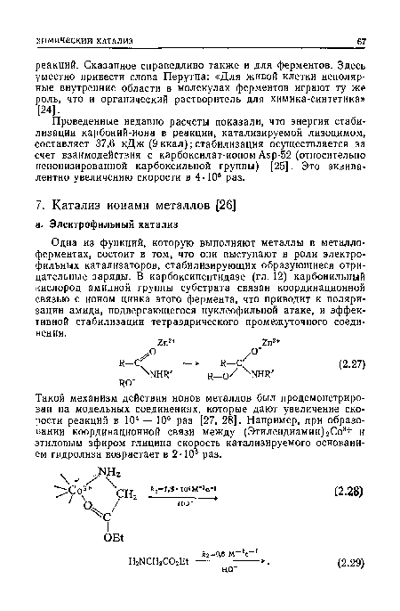 Одна из функций, которую выполняют металлы в металло-ферментах, состоит в том, что они выступают в роли электро-фильных катализаторов, стабилизирующих образующиеся отрицательные заряды. В карбоксипептидазе (гл. 12) карбонильный кислород амидной группы субстрата связан координационной связью с ионом цинка этого фермента, что приводит к поляризации амида, подвергающегося нуклеофильной атаке, и эффективной стабилизации тетраэдрического промежуточного соединения.