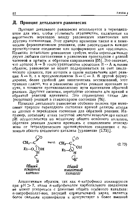 Принцип детального равновесия особенно полезен при выяснении природы переходного состояния прямой реакции исходя из данных о переходном состоянии для обратной реакции. Например, поскольку атака уксусной кислоты этанолом при низких pH осуществляется по механизму общего основного катализа, обратная реакция должна протекать с отщеплением этоксид-иона от тетраэдрического промежуточного соединения с помощью общего кислотного катализа [уравнение (2.73)].