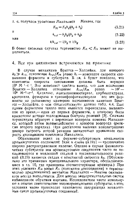 Образование вслед за фермент-субстратным комплексом промежуточных соединений [как в схеме (3.19)] —чрезвычайно широко распространенное явление. Однако в случае физиологических субстратов эти промежуточные соединения часто не накапливаются и медленной стадией в последовательности реакций (3.19) является стадия с константой скорости ¿2. (Обусловлено это причинами принципиального характера, обсуждающимися в гл. 10, где приведены соответствующие примеры.) При этих условиях Км равна Кб (константе диссоциации) и первоначально предложенный механизм Михаэлиса — Ментен оказывается всегда выполнимым. Для многих экспериментальных систем наблюдается обратная картина. Исследователи часто используют в опытах синтетические высокореакционные субстраты; в этих условиях часто происходит накопление содержащих ковалентные связи промежуточных соединений.