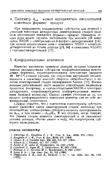 Известно множество примеров реакций, которые сопровождаются индуцируемыми субстратом конформационными изменениями фермента, характеризующимися константами скорости 10—104 с-1, а также случаев, где отсутствие внутренней согласованности в значениях констант скорости свидетельствует о наличии лимитирующей стадии изомеризации белков [17]. Изомеризация действительно часто является относительно медленным процессом (например, в случае отщепления NADH от некоторых дегидрогеназ, сопровождающегося конформационным изменением белковой молекулы). Однако прямые указания на то, что процесс конформационного изменения является сам по себе лимитирующим, отсутствуют.