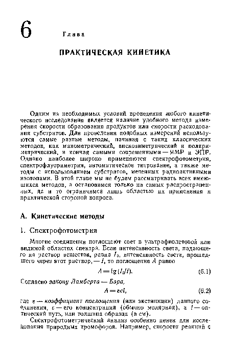 Одним из необходимых условий проведения любого кинетического исследования является наличие удобного метода измерения скорости образования продуктов или скорости расходования субстратов. Для проведения подобных измерений используются самые разные методы, начиная с таких классических методов, как манометрический, вискозиметрический и поляриметрический, и кончая самыми современными — ЯМР и ЭПР. Однако наиболее широко применяются спектрофотометрия, спектрофлуориметрия, автоматическое титрование, а также методы с использованием субстратов, меченных радиоактивными изотопами. В этой главе мы не будем рассматривать всех имеющихся методов, а остановимся только на самых распространенных, да и то ограничимся лишь областью их применения и практической стороной вопроса.