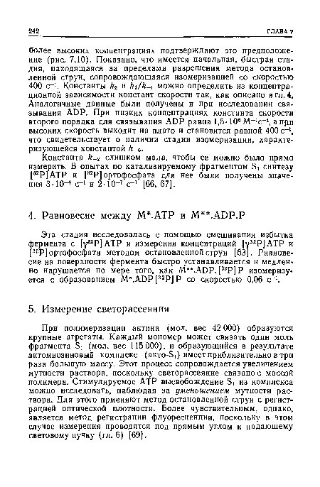 При полимеризации актина (мол. вес 42 000) образуются крупные агрегаты. Каждый мономер может связать один моль фрагмента Б! (мол. вес 115 000), и образующийся в результате актомиозиновый комплекс (акто-Б!) имеет приблизительно в три раза большую массу. Этот процесс сопровождается увеличением мутности раствора, поскольку светорассеяние связано с массой полимера. Стимулируемое АТР высвобождение Б! из комплекса можно исследовать, наблюдая за уменьшением мутности раствора. Для этого прменяют метод остановленной струи с регистрацией оптической плотности. Более чувствительным, однако, является метод регистрации флуоресценции, поскольку в этом случае измерения проводятся под прямым углом к падающему световому пучку (гл. 6) [69].