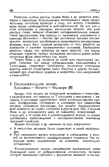 Наиболее слабым местом теории Моно и др. является допущение о симметрии. Использование минимального числа промежуточных состояний приводит к тому, что модель становится лишь неким приближением к действительности. Но как раз в этом допущении и заложено достоинство модели: она дает простую схему, которая объясняет экспериментальные данные. Такие предсказания, как переход от сигмоидной зависимости к кинетике Михаэлиса — Ментен при достаточно высоких концентрациях активатора для ферментов, выполняющих регуляторные функции, могут быть сделаны независимо от того, вводится ли допущение о наличии промежуточных состояний. Необходимо отметить также, что, несмотря на свою простоту, эта теория объясняет характер кривых связывания кислорода целым рядом мутантных форм гемоглобина (см. ниже).