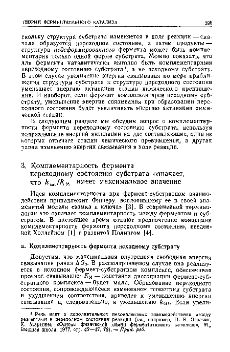 Идея комплементарное™ при фермент-субстратном взаимодействии принадлежит Фишеру, воплотившему ее в своей знаменитой модели «замка и ключа» [3]. В современной терминологии это означает комплементарность между ферментом и субстратом. В настоящее время отдают предпочтение концепции комплементарности фермента переходному состоянию, введенной Холдейном [1] и развитой Полингом [4].